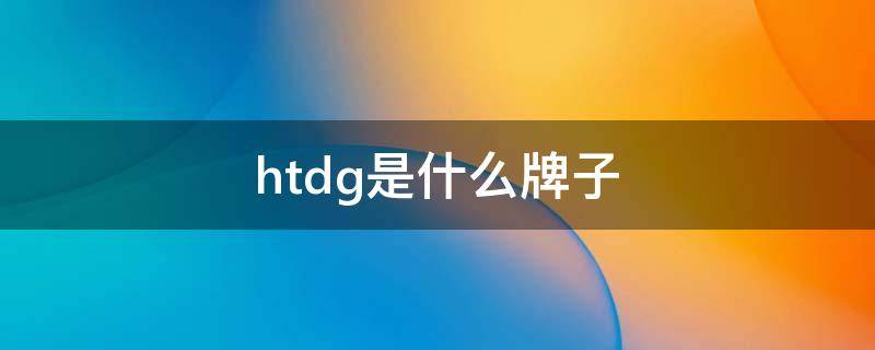 htdg是什么牌子（hdg是什么品牌）