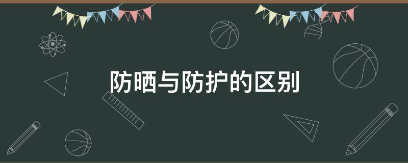 防晒与防护的区别（防晒与防护的区别在哪里）