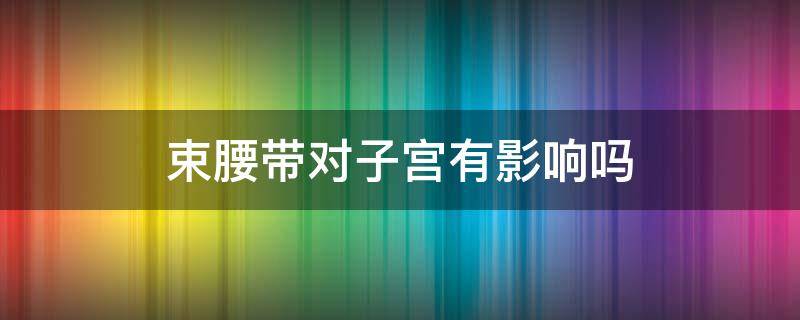束腰带对子宫有影响吗 带束腰会影响子宫吗