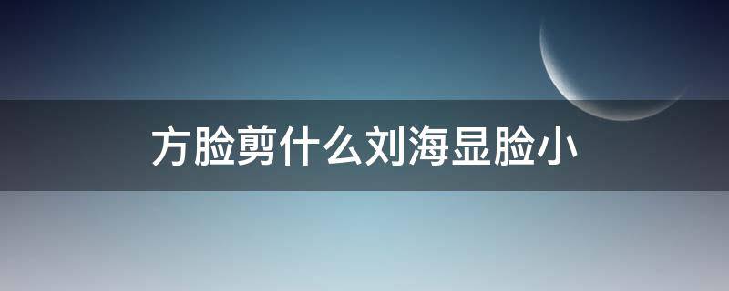 方脸剪什么刘海显脸小（方脸剪什么刘海显脸小好看）
