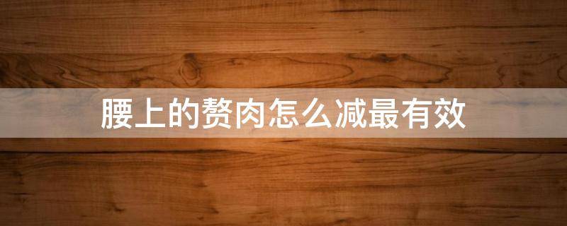 腰上的赘肉怎么减最有效 腰上的赘肉怎么减最有效运动