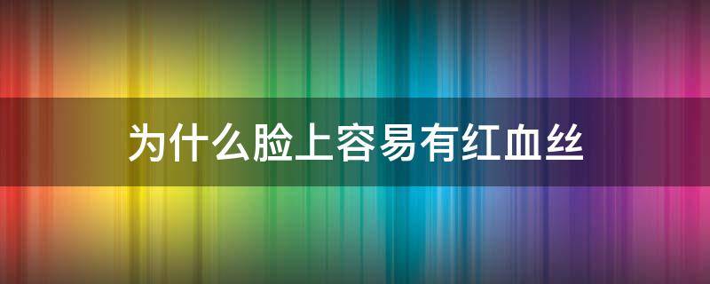 为什么脸上容易有红血丝（为何脸上会出现红血丝）