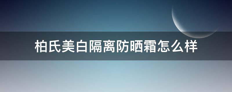 柏氏美白隔离防晒霜怎么样（柏氏防晒隔离乳怎么样）