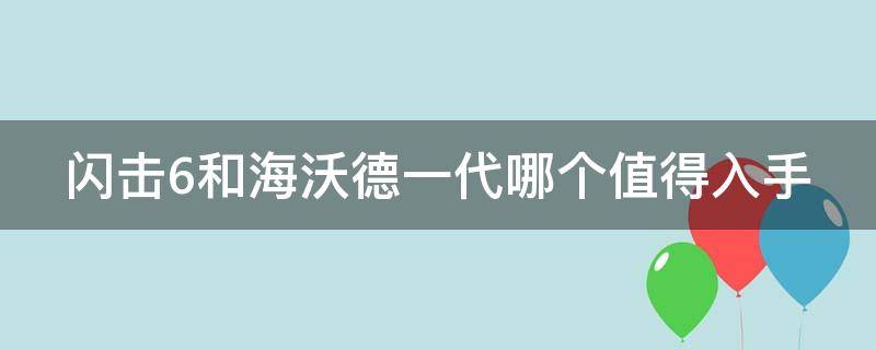 闪击6和海沃德一代哪个值得入手 闪击6和海沃德1