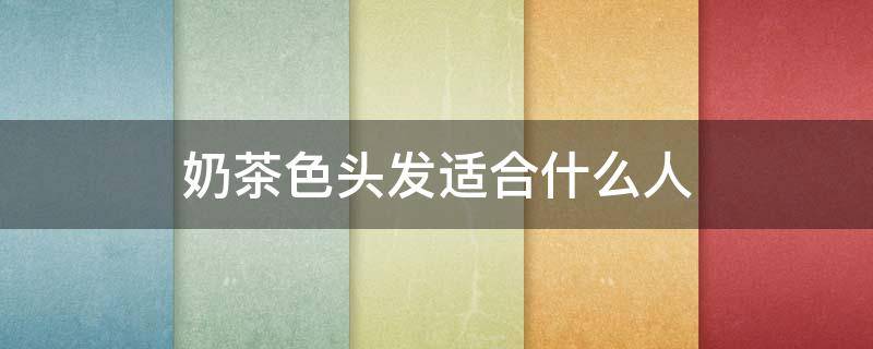 奶茶色头发适合什么人（奶茶色头发适合什么人戴）