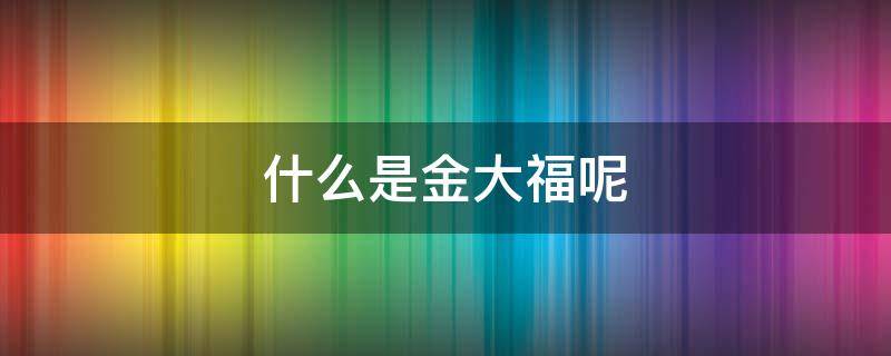 什么是金大福呢（什么是金大福呢图片大全）