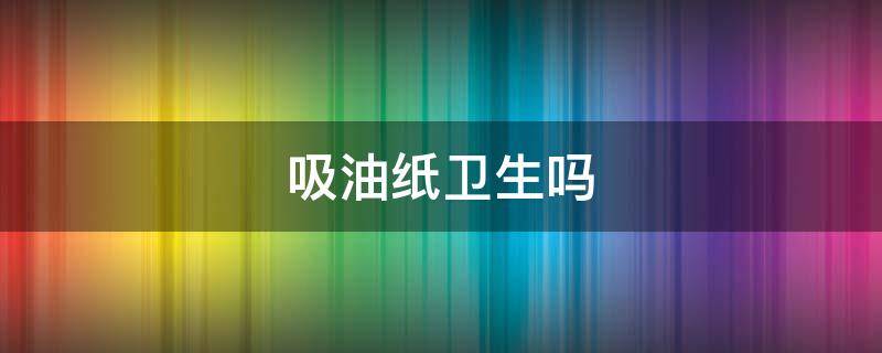 吸油纸卫生吗 吸油纸干净吗