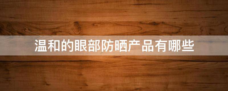 温和的眼部防晒产品有哪些 温和的防晒霜有哪些