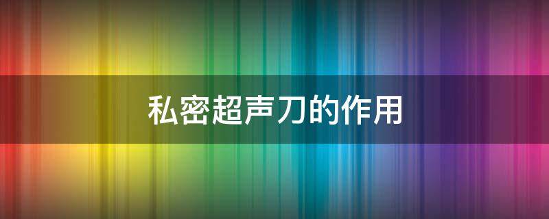 私密超声刀的作用