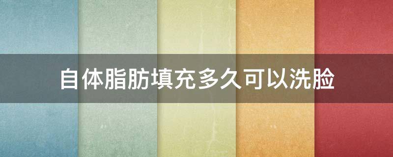 自体脂肪填充多久可以洗脸（自体脂肪填充多久可以洗脸洗头）