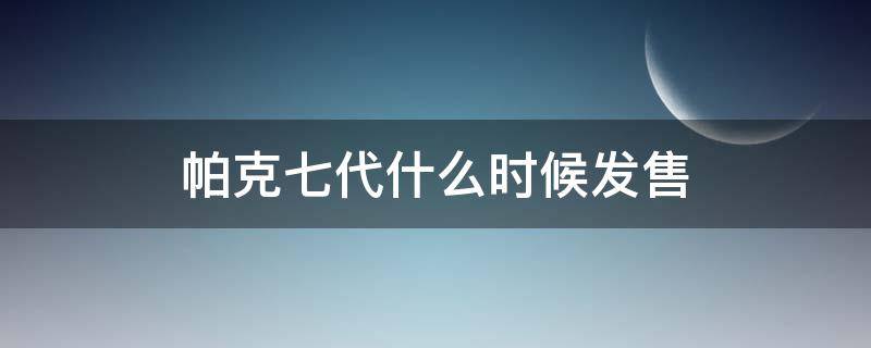 帕克七代什么时候发售（帕克七代什么时候发售的）