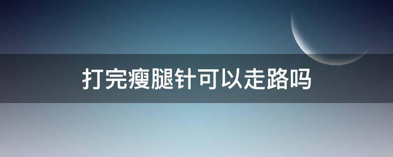 打完瘦腿针可以走路吗（瘦腿针一次能瘦几厘米）