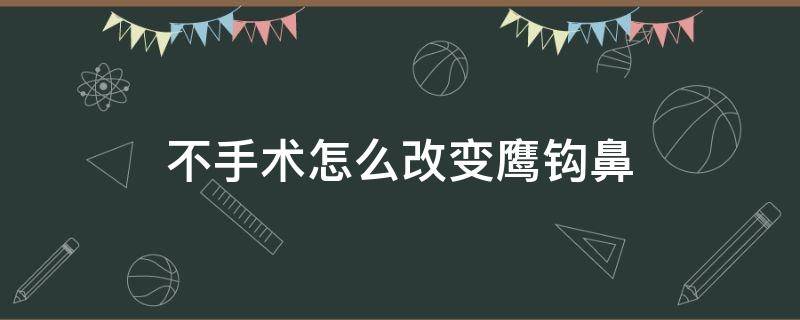 不手术怎么改变鹰钩鼻（改善鹰钩鼻）