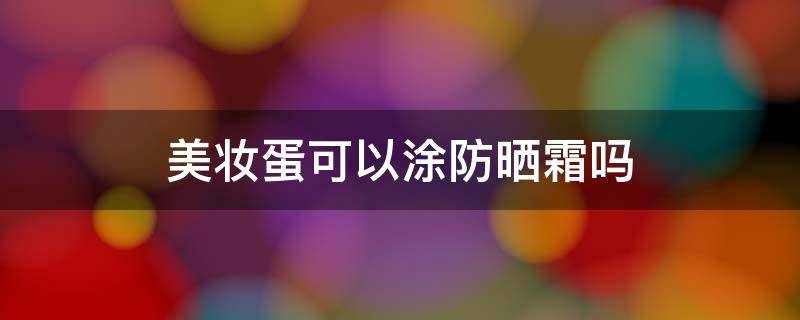 美妆蛋可以涂防晒霜吗（美妆蛋能不能涂防晒）
