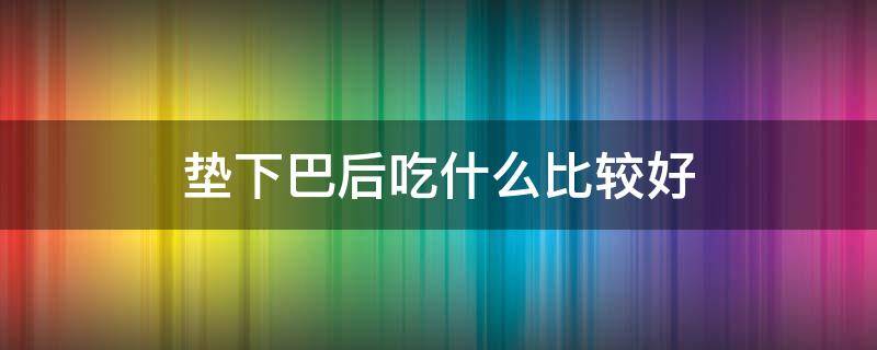 垫下巴后吃什么比较好（垫下巴恢复期吃什么食物最好）