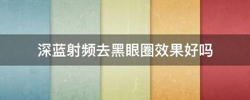 深蓝射频去黑眼圈效果好吗（深蓝射频去黑眼圈效果好吗）