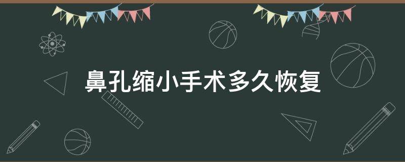 鼻孔缩小手术多久恢复（鼻孔缩小手术恢复要多久）
