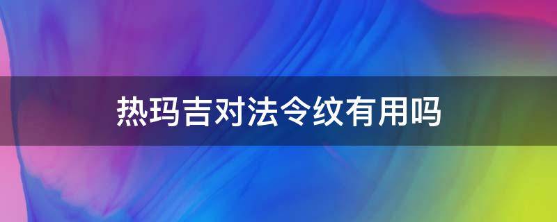 热玛吉对法令纹有用吗 热玛吉针对法令纹