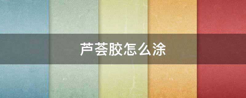 芦荟胶怎么涂（芦荟胶怎么涂头发）