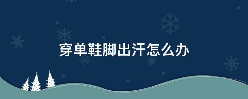 穿单鞋脚出汗怎么办 穿单鞋脚出汗怎么办啊