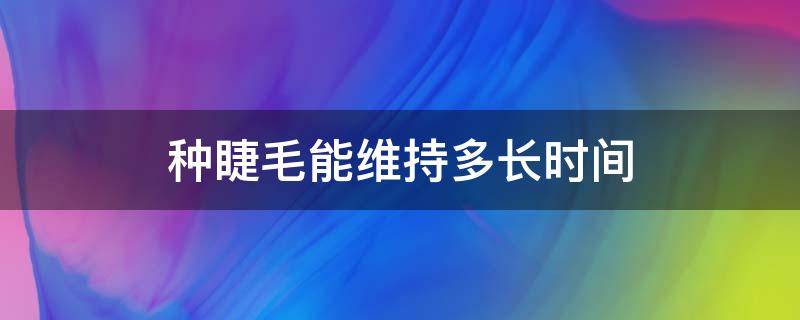 种睫毛能维持多长时间 种睫毛能维持多久?