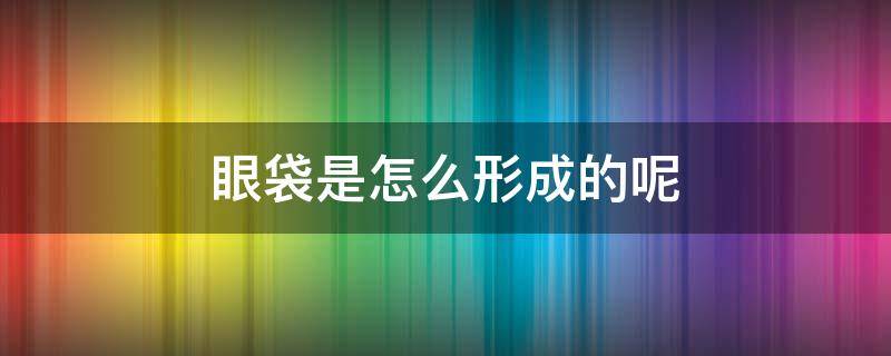 眼袋是怎么形成的呢（眼袋是怎么形成的呢女生）