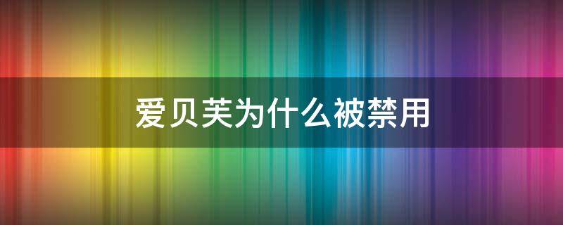 爱贝芙为什么被禁用（爱贝芙为什么取不出来呢）