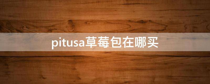 pitusa草莓包在哪买（parco pistris草莓百科）