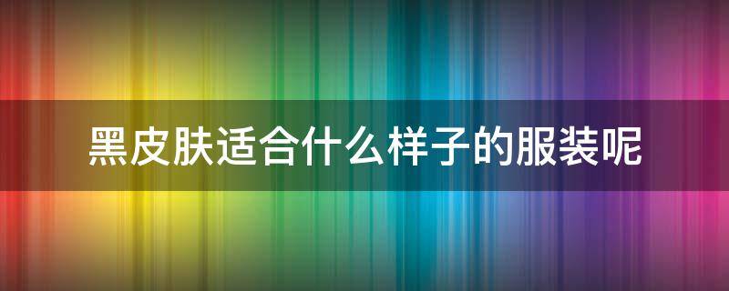 黑皮肤适合什么样子的服装呢 黑皮肤适合什么样的衣服