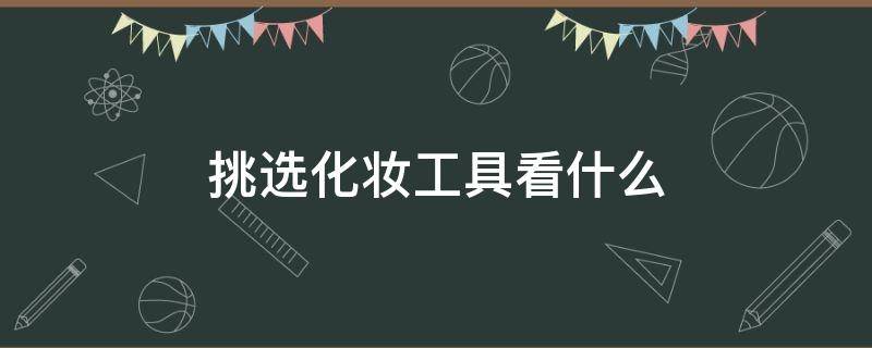 挑选化妆工具看什么（化妆工具怎么选）