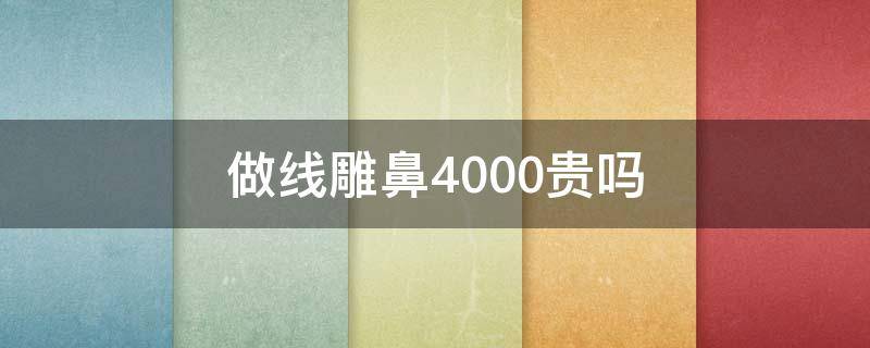 做线雕鼻4000贵吗（我做的线雕鼻4000贵吗?）