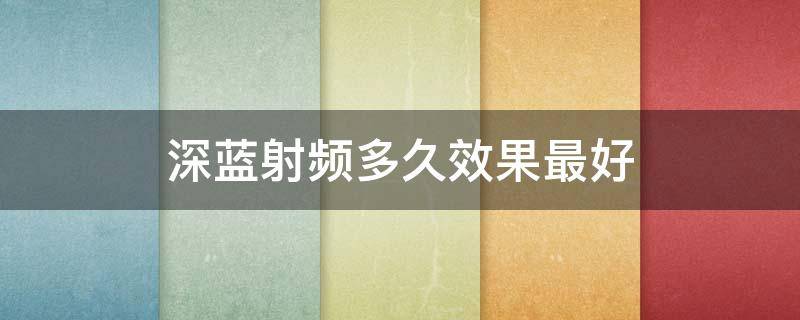 深蓝射频多久效果最好（深蓝射频的注意事项）