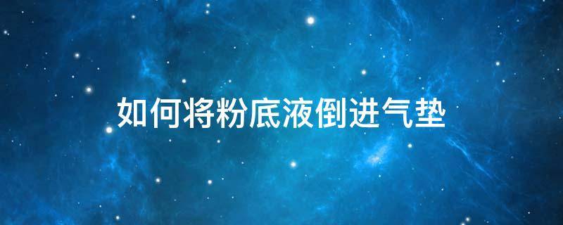 如何将粉底液倒进气垫（粉底液怎么放进气垫盒）