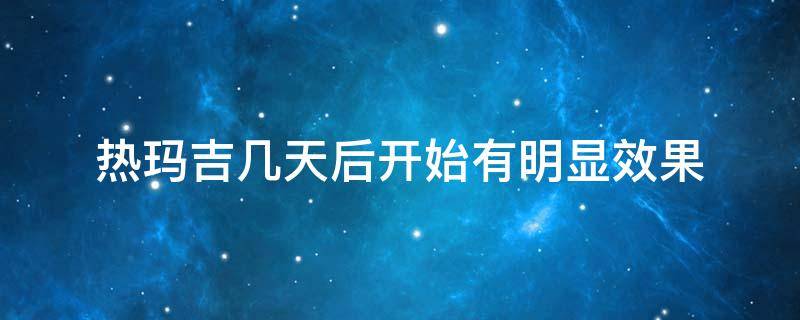 热玛吉几天后开始有明显效果（热玛吉几天见效果）