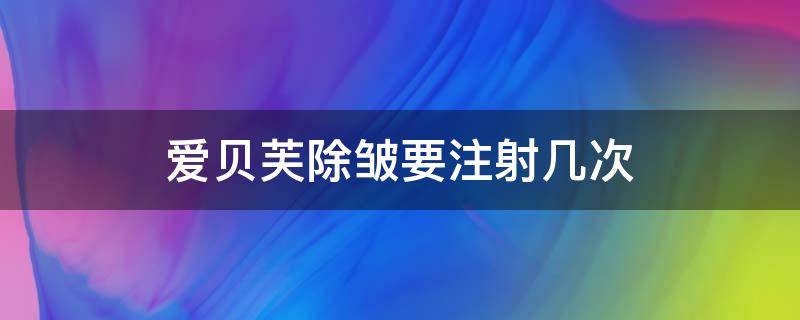 爱贝芙除皱要注射几次（爱贝芙除皱要注射几次才能见效）