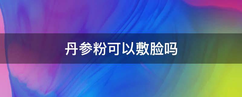 丹参粉可以敷脸吗 丹参粉可以擦脸吗