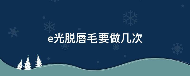 e光脱唇毛要做几次 脱完唇毛能做光子嫩肤吗