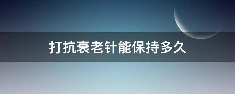 打抗衰老针能保持多久（打抗衰老针能保持多久不反弹）