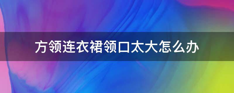 方领连衣裙领口太大怎么办（方领连衣裙领口太大怎么办图解）