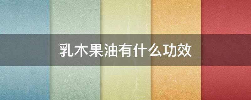 乳木果油有什么功效（乳木果油有什么功效和副作用）