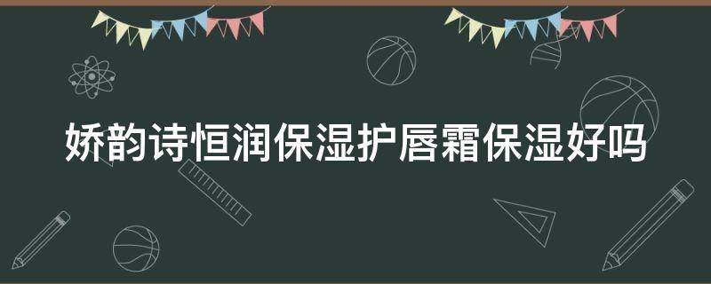 娇韵诗恒润保湿护唇霜保湿好吗（娇韵诗恒润奇肌保湿滋养霜）