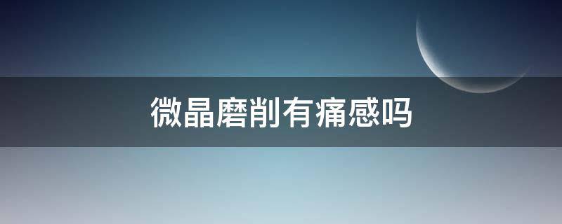 微晶磨削有痛感吗（微晶磨削一次多少钱）