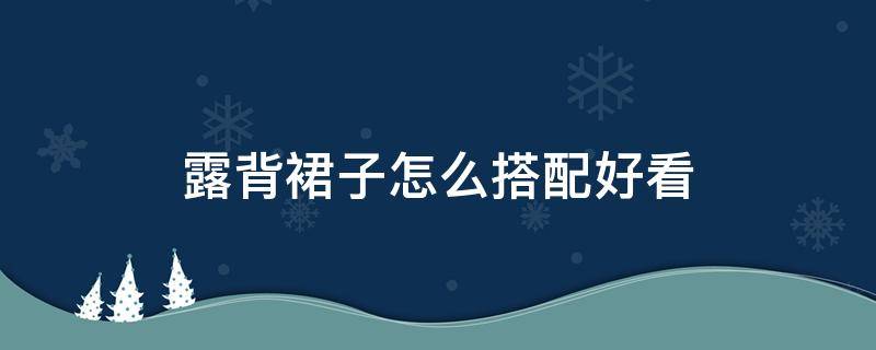 露背裙子怎么搭配好看 露背裙子怎么搭配好看图片