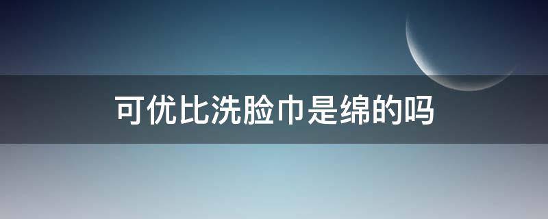 可优比洗脸巾是绵的吗 可优比的棉柔巾不是纯棉的吗