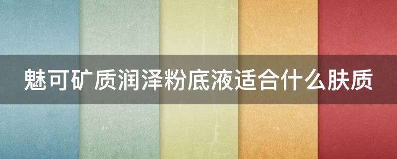 魅可矿质润泽粉底液适合什么肤质 魅可滋润色号是哪些