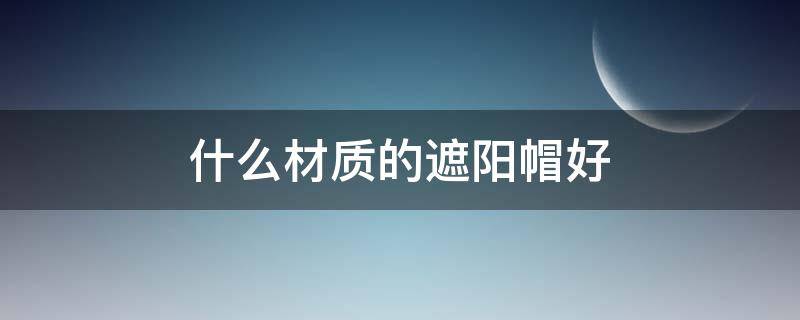 什么材质的遮阳帽好（什么样的遮阳帽好）