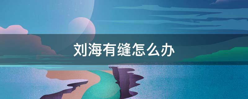 刘海有缝怎么办（刘海有缝怎么办小妙招）