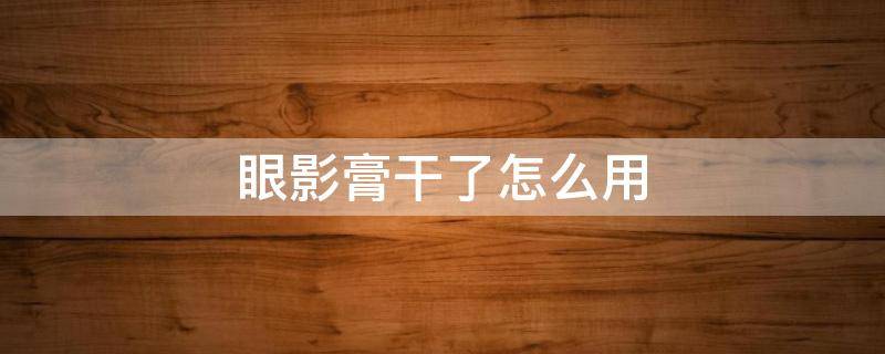 眼影膏干了怎么用（眼影膏干了还能用吗）