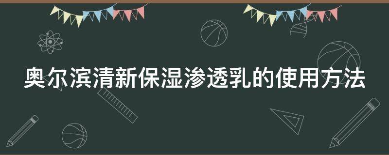 奥尔滨清新保湿渗透乳的使用方法 奥尔滨清新保湿渗透乳的使用方法是什么