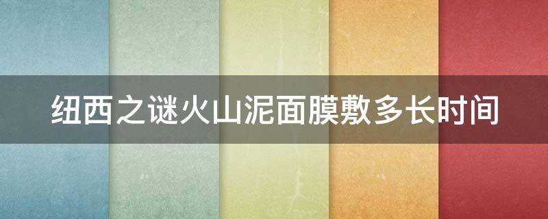 纽西之谜火山泥面膜敷多长时间 纽西之谜火山泥面膜使用方法_女人屋